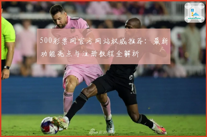 500彩票网官方网站权威推荐：最新功能亮点与注册教程全解析