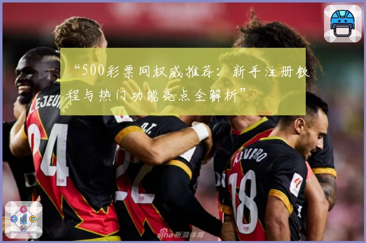 “500彩票网权威推荐：新手注册教程与热门功能亮点全解析”