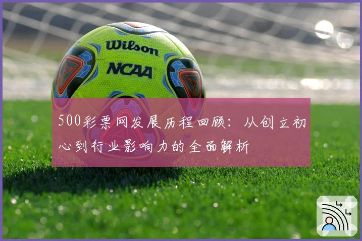 500彩票网发展历程回顾：从创立初心到行业影响力的全面解析